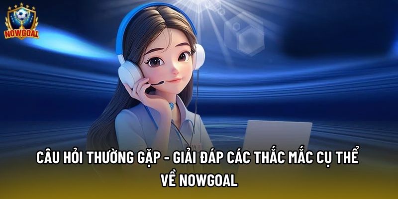 Câu Hỏi Thường Gặp - Giải Đáp Các Thắc Mắc Cụ Thể Về Nowgoal