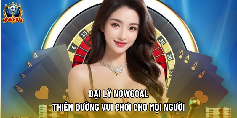 Đại Lý Nowgoal - Thiên Đường Vui Chơi Cho Mọi Người